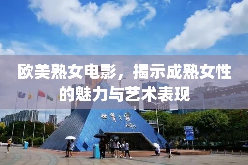 欧美熟女电影，揭示成熟女性的魅力与艺术表现