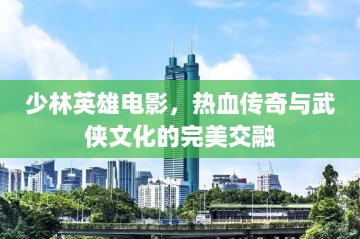 少林英雄电影，热血传奇与武侠文化的完美交融