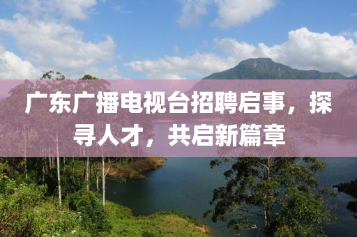 广东广播电视台招聘启事，探寻人才，共启新篇章