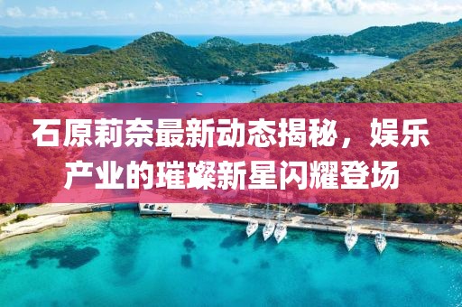 石原莉奈最新动态揭秘，娱乐产业的璀璨新星闪耀登场