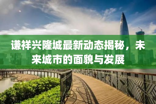 谦祥兴隆城最新动态揭秘，未来城市的面貌与发展