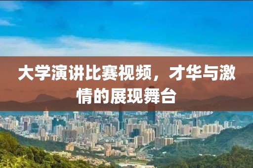 大学演讲比赛视频，才华与激情的展现舞台