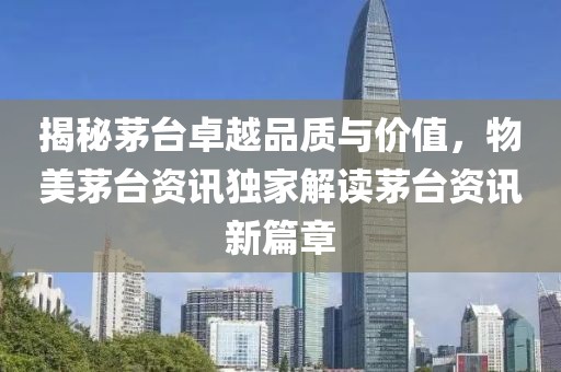 揭秘茅台卓越品质与价值，物美茅台资讯独家解读茅台资讯新篇章