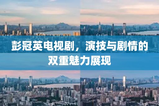 彭冠英电视剧，演技与剧情的双重魅力展现