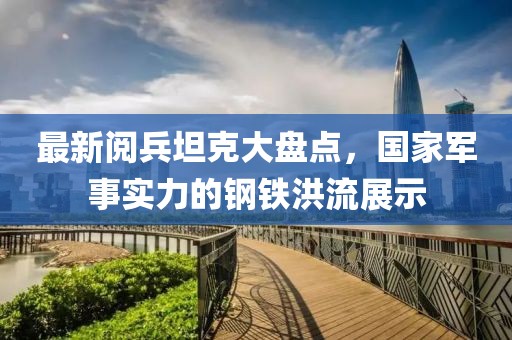 最新阅兵坦克大盘点，国家军事实力的钢铁洪流展示