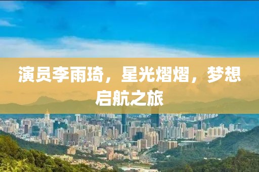 演员李雨琦，星光熠熠，梦想启航之旅