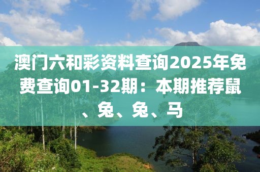 澳门六和彩资料查询2025年免费查询01-32期：本期推荐鼠、兔、兔、马
