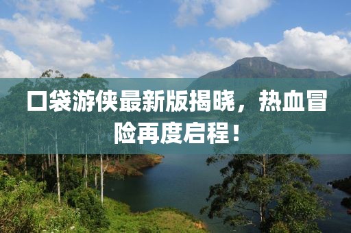 口袋游侠最新版揭晓，热血冒险再度启程！