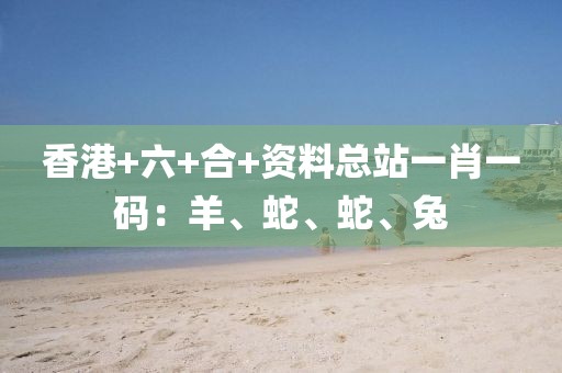香港+六+合+资料总站一肖一码：羊、蛇、蛇、兔