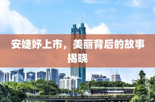 安婕妤上市，美丽背后的故事揭晓