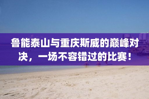 鲁能泰山与重庆斯威的巅峰对决，一场不容错过的比赛！