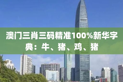 澳门三肖三码精准100%新华字典：牛、猪、鸡、猪
