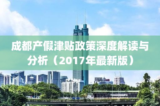 成都产假津贴政策深度解读与分析（2017年最新版）