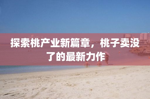 探索桃产业新篇章，桃子卖没了的最新力作