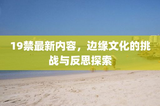 19禁最新内容，边缘文化的挑战与反思探索