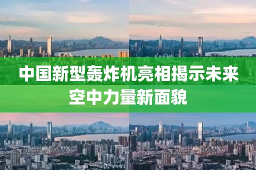 中国新型轰炸机亮相揭示未来空中力量新面貌