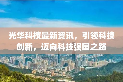 光华科技最新资讯，引领科技创新，迈向科技强国之路