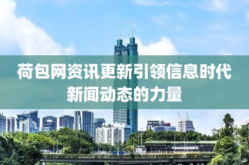 荷包网资讯更新引领信息时代新闻动态的力量