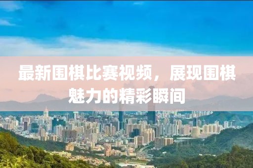 最新围棋比赛视频，展现围棋魅力的精彩瞬间