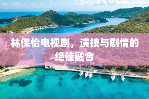 林保怡电视剧，演技与剧情的绝佳融合