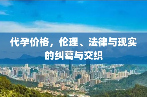 代孕价格，伦理、法律与现实的纠葛与交织