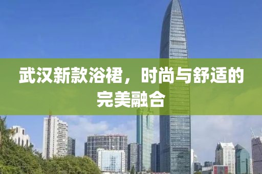 武汉新款浴裙，时尚与舒适的完美融合