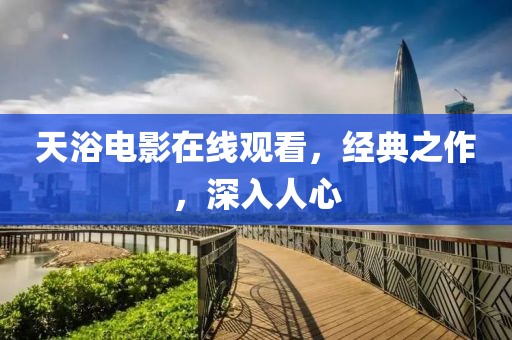 天浴电影在线观看，经典之作，深入人心