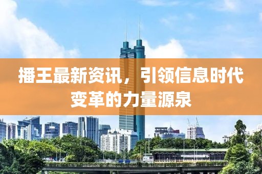 播王最新资讯，引领信息时代变革的力量源泉