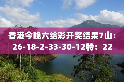 香港今晚六给彩开奖结果7山：26-18-2-33-30-12特：22