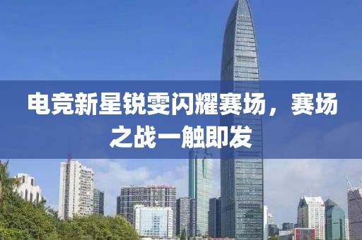 电竞新星锐雯闪耀赛场，赛场之战一触即发