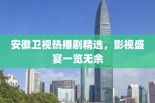 安徽卫视热播剧精选，影视盛宴一览无余