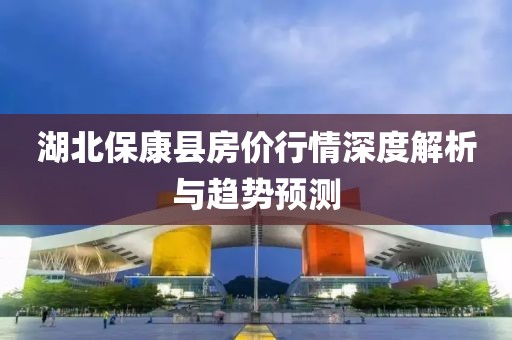 湖北保康县房价行情深度解析与趋势预测
