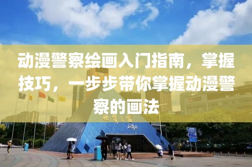 动漫警察绘画入门指南，掌握技巧，一步步带你掌握动漫警察的画法