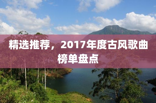 精选推荐，2017年度古风歌曲榜单盘点