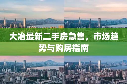 大冶最新二手房急售，市场趋势与购房指南