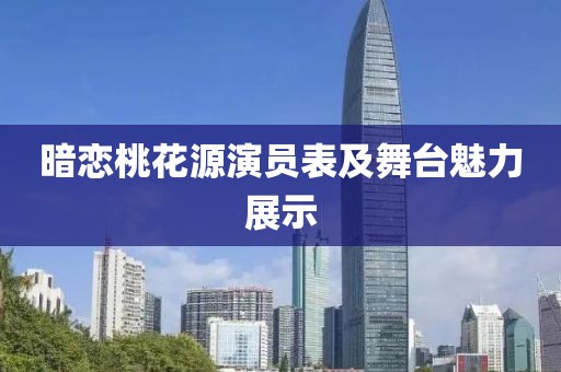 暗恋桃花源演员表及舞台魅力展示