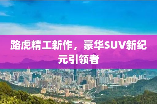 路虎精工新作，豪华SUV新纪元引领者