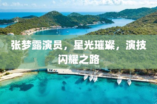 张梦露演员，星光璀璨，演技闪耀之路
