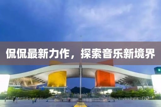 侃侃最新力作，探索音乐新境界