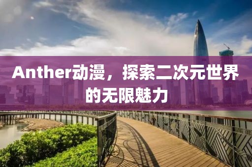 Anther动漫，探索二次元世界的无限魅力