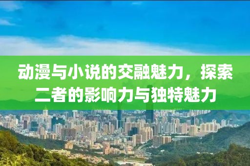 动漫与小说的交融魅力，探索二者的影响力与独特魅力