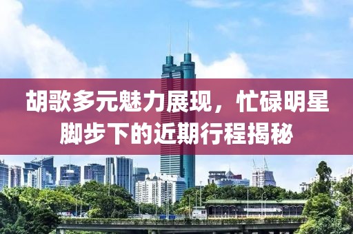 胡歌多元魅力展现，忙碌明星脚步下的近期行程揭秘