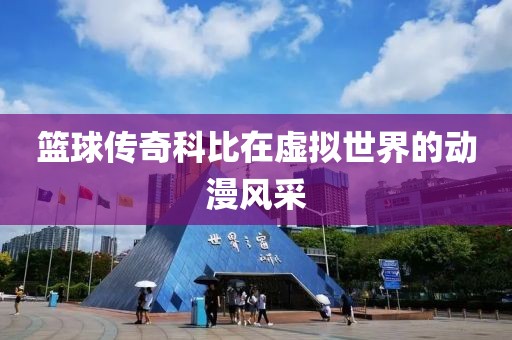 篮球传奇科比在虚拟世界的动漫风采