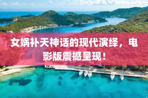 女娲补天神话的现代演绎，电影版震撼呈现！
