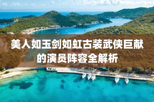 美人如玉剑如虹古装武侠巨献的演员阵容全解析