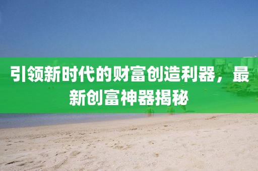 引领新时代的财富创造利器，最新创富神器揭秘