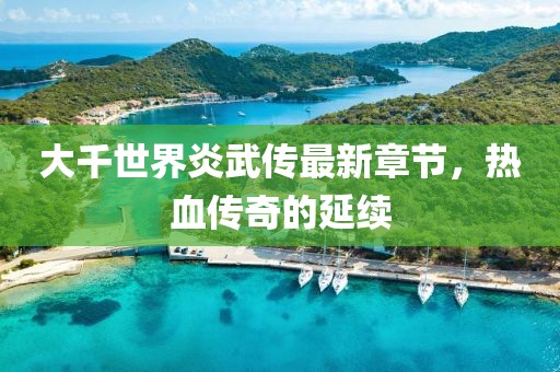 大千世界炎武传最新章节，热血传奇的延续
