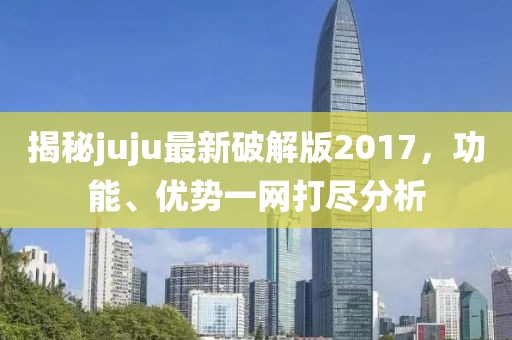 揭秘juju最新破解版2017，功能、优势一网打尽分析
