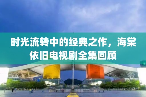 时光流转中的经典之作，海棠依旧电视剧全集回顾