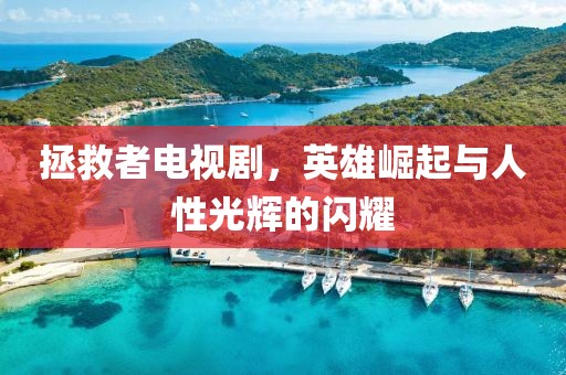 拯救者电视剧，英雄崛起与人性光辉的闪耀